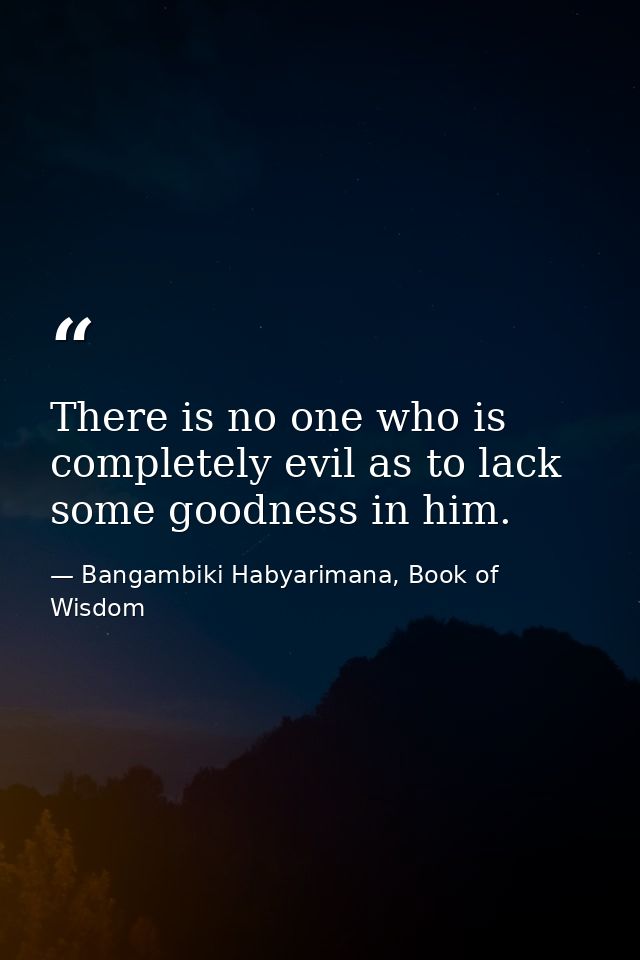 There is no one who is completely evil as to lack some goodness in him. — Bangambiki Habyarimana, Book of Wisdom