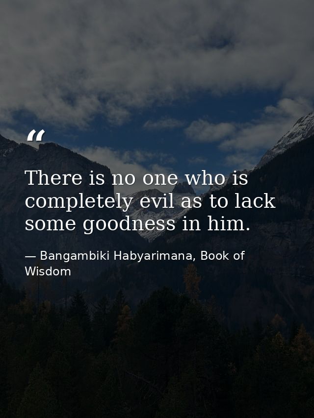 There is no one who is completely evil as to lack some goodness in him. — Bangambiki Habyarimana, Book of Wisdom
