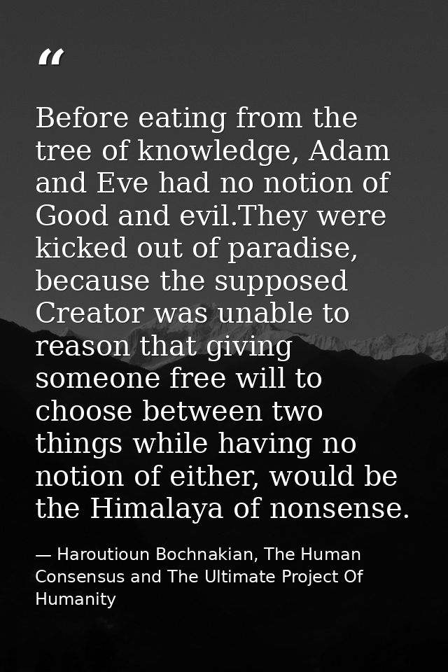 Before eating from the tree of knowledge, Adam and Eve had no notion of Good and evil.They were kicked out of paradise,  — Haroutioun Bochnakian, The Human Consensus and The Ultimate Project Of Humanity