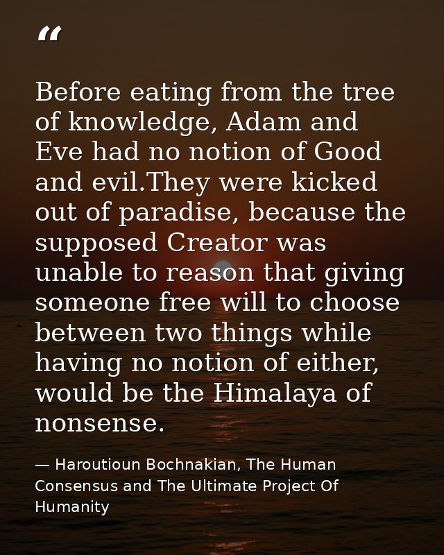 Before eating from the tree of knowledge, Adam and Eve had no notion of Good and evil.They were kicked out of paradise,  — Haroutioun Bochnakian, The Human Consensus and The Ultimate Project Of Humanity