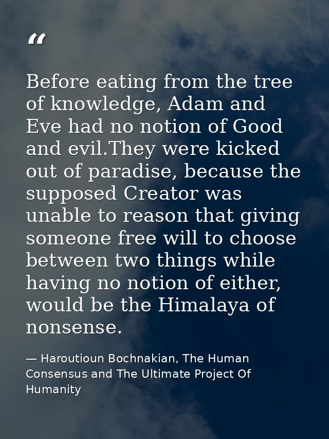 Before eating from the tree of knowledge, Adam and Eve had no notion of Good and evil.They were kicked out of paradise,  — Haroutioun Bochnakian, The Human Consensus and The Ultimate Project Of Humanity