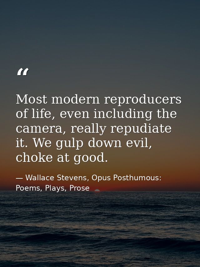 Most modern reproducers of life, even including the camera, really repudiate it. We gulp down evil, choke at good. — Wallace Stevens, Opus Posthumous: Poems, Plays, Prose