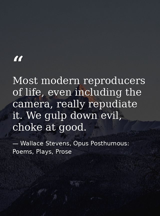 Most modern reproducers of life, even including the camera, really repudiate it. We gulp down evil, choke at good. — Wallace Stevens, Opus Posthumous: Poems, Plays, Prose