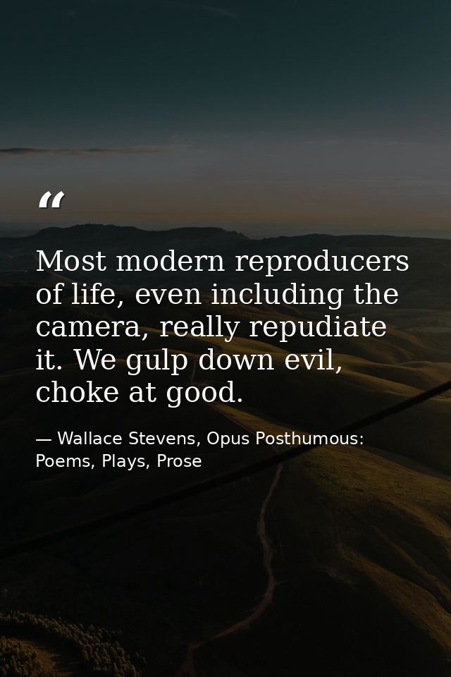 Most modern reproducers of life, even including the camera, really repudiate it. We gulp down evil, choke at good. — Wallace Stevens, Opus Posthumous: Poems, Plays, Prose