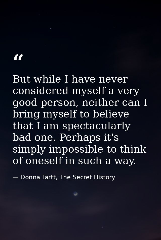 But while I have never considered myself a very good person, neither can I bring myself to believe that I am spectacular — Donna Tartt, The Secret History