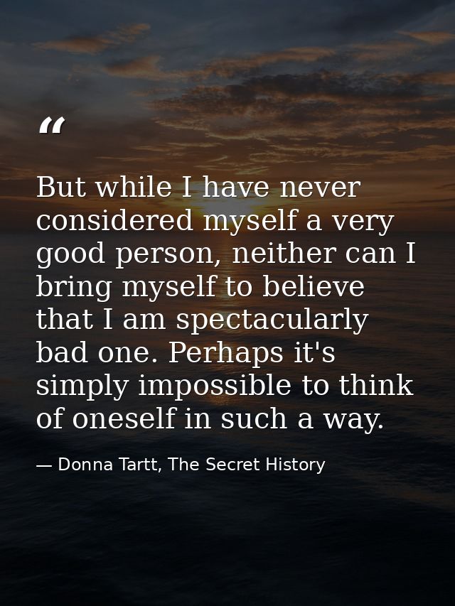 But while I have never considered myself a very good person, neither can I bring myself to believe that I am spectacular — Donna Tartt, The Secret History