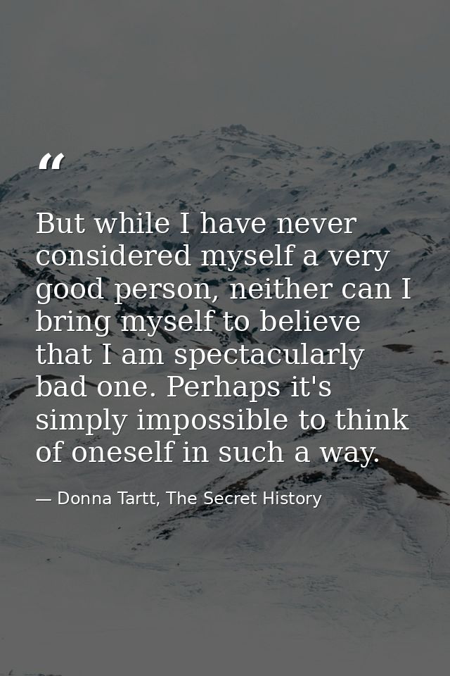 But while I have never considered myself a very good person, neither can I bring myself to believe that I am spectacular — Donna Tartt, The Secret History