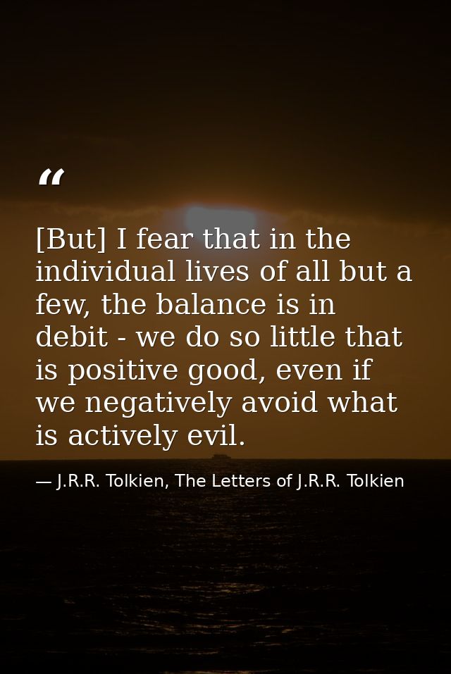 [But] I fear that in the individual lives of all but a few, the balance is in debit - we do so little that is positive g — J.R.R. Tolkien, The Letters of J.R.R. Tolkien