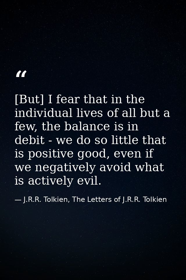 [But] I fear that in the individual lives of all but a few, the balance is in debit - we do so little that is positive g — J.R.R. Tolkien, The Letters of J.R.R. Tolkien