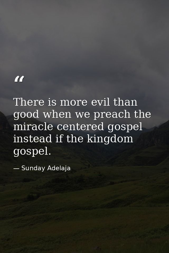 There is more evil than good when we preach the miracle centered gospel instead if the kingdom gospel. — Sunday Adelaja