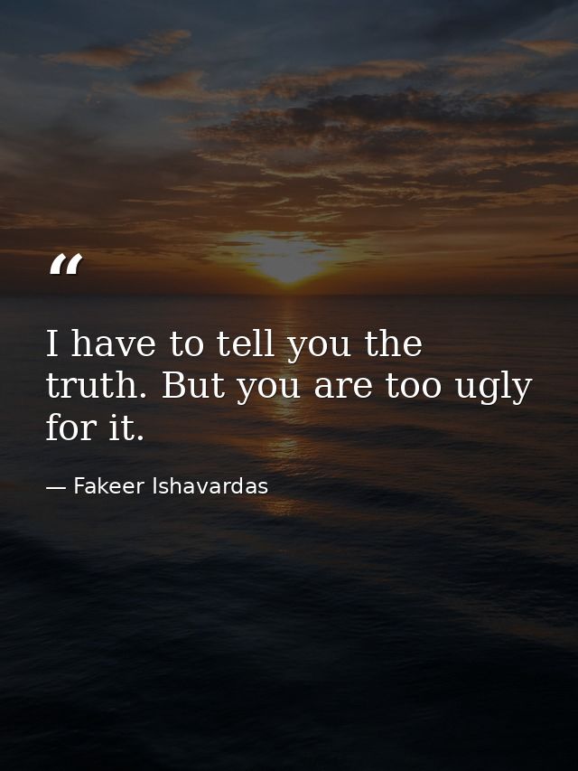 I have to tell you the truth. But you are too ugly for it. — Fakeer Ishavardas