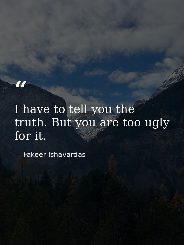 I have to tell you the truth. But you are too ugly for it. — Fakeer Ishavardas