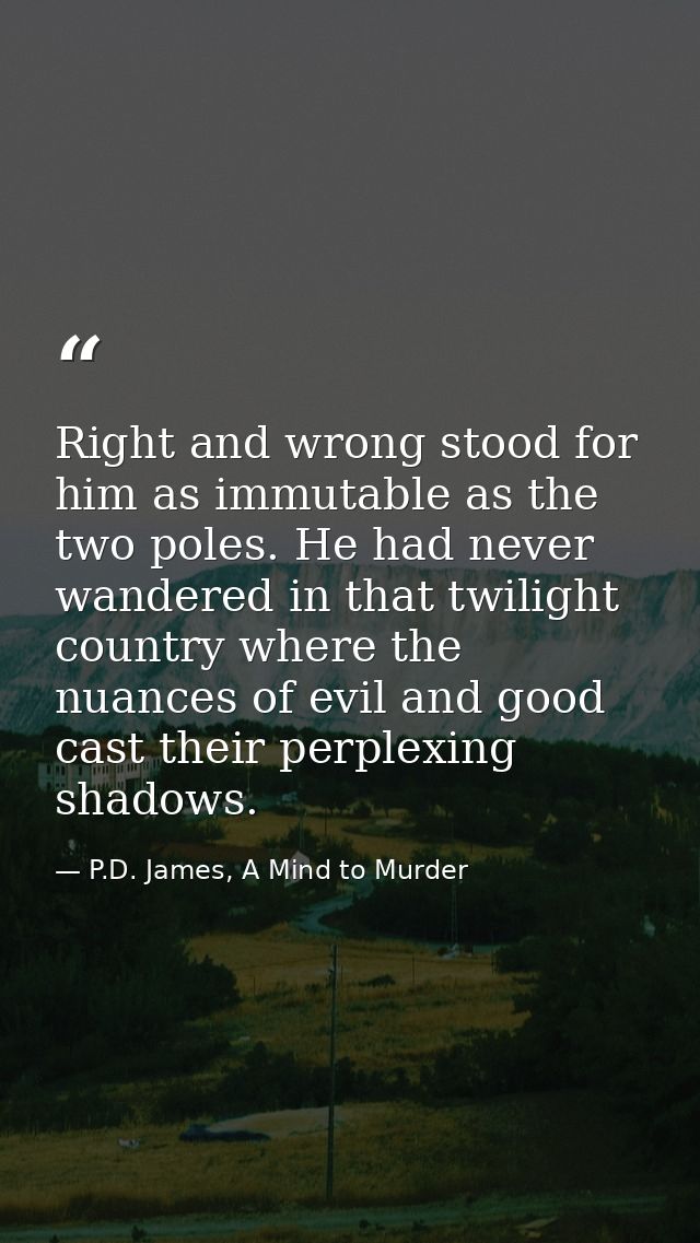 Right and wrong stood for him as immutable as the two poles. He had never wandered in that twilight country where the nu — P.D. James, A Mind to Murder