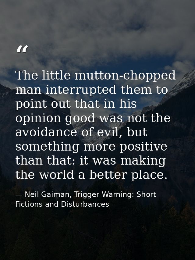 The little mutton-chopped man interrupted them to point out that in his opinion good was not the avoidance of evil, but  — Neil Gaiman, Trigger Warning: Short Fictions and Disturbances