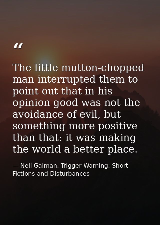 The little mutton-chopped man interrupted them to point out that in his opinion good was not the avoidance of evil, but  — Neil Gaiman, Trigger Warning: Short Fictions and Disturbances