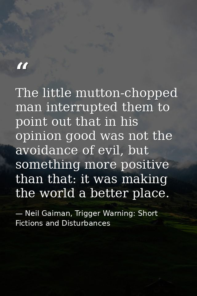 The little mutton-chopped man interrupted them to point out that in his opinion good was not the avoidance of evil, but  — Neil Gaiman, Trigger Warning: Short Fictions and Disturbances