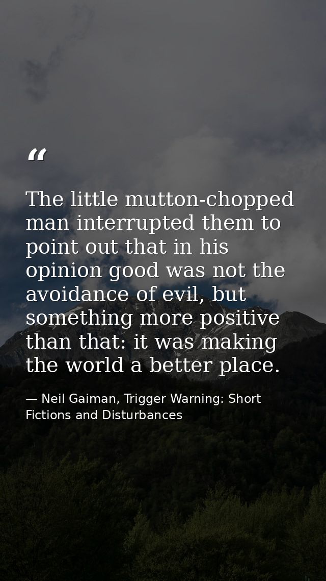 The little mutton-chopped man interrupted them to point out that in his opinion good was not the avoidance of evil, but  — Neil Gaiman, Trigger Warning: Short Fictions and Disturbances