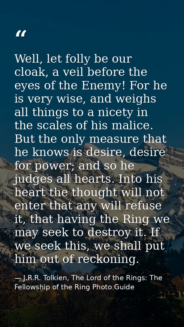 Well, let folly be our cloak, a veil before the eyes of the Enemy! For he is very wise, and weighs all things to a nicet — J.R.R. Tolkien, The Lord of the Rings: The Fellowship of the Ring Photo Guide