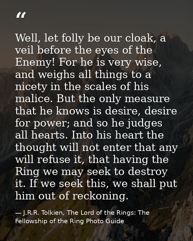Well, let folly be our cloak, a veil before the eyes of the Enemy! For he is very wise, and weighs all things to a nicet — J.R.R. Tolkien, The Lord of the Rings: The Fellowship of the Ring Photo Guide