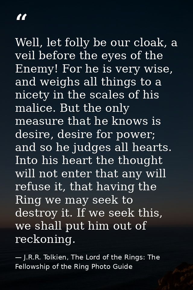 Well, let folly be our cloak, a veil before the eyes of the Enemy! For he is very wise, and weighs all things to a nicet — J.R.R. Tolkien, The Lord of the Rings: The Fellowship of the Ring Photo Guide