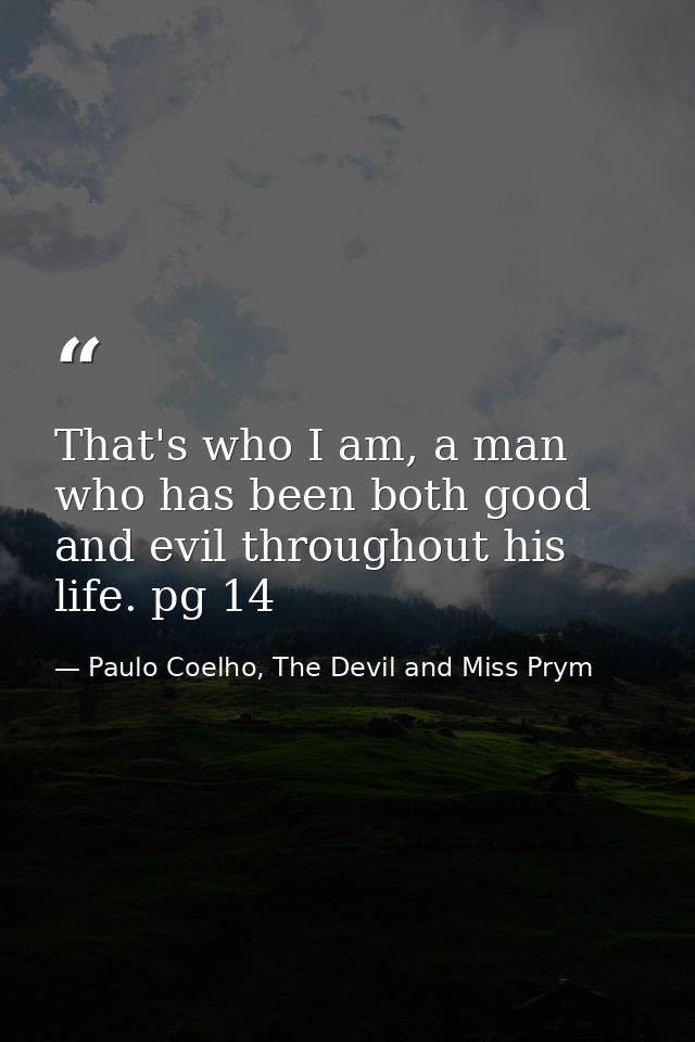 That's who I am, a man who has been both good and evil throughout his life. pg 14 — Paulo Coelho, The Devil and Miss Prym