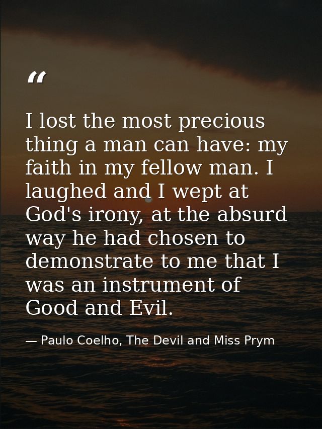 I lost the most precious thing a man can have: my faith in my fellow man. I laughed and I wept at God's irony, at the ab — Paulo Coelho, The Devil and Miss Prym