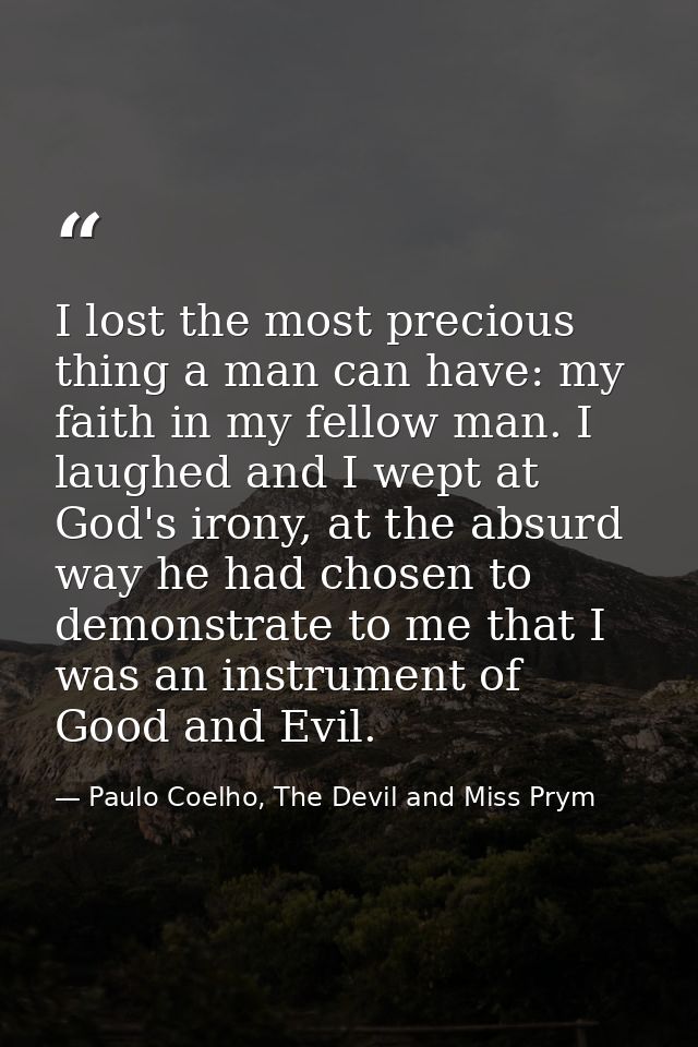 I lost the most precious thing a man can have: my faith in my fellow man. I laughed and I wept at God's irony, at the ab — Paulo Coelho, The Devil and Miss Prym