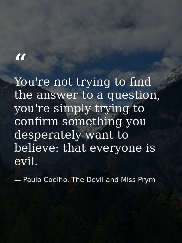 You're not trying to find the answer to a question, you're simply trying to confirm something you desperately want to be — Paulo Coelho, The Devil and Miss Prym