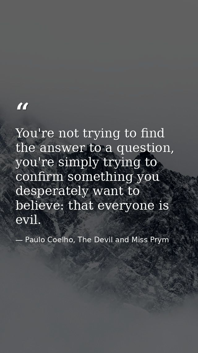 You're not trying to find the answer to a question, you're simply trying to confirm something you desperately want to be — Paulo Coelho, The Devil and Miss Prym