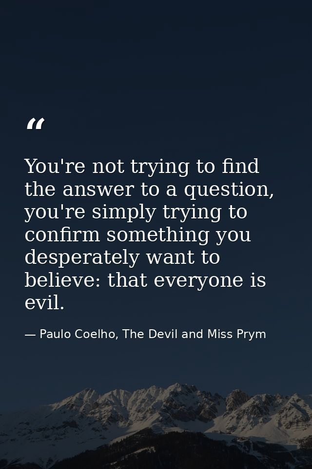 You're not trying to find the answer to a question, you're simply trying to confirm something you desperately want to be — Paulo Coelho, The Devil and Miss Prym