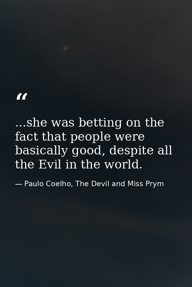 ...she was betting on the fact that people were basically good, despite all the Evil in the world. — Paulo Coelho, The Devil and Miss Prym