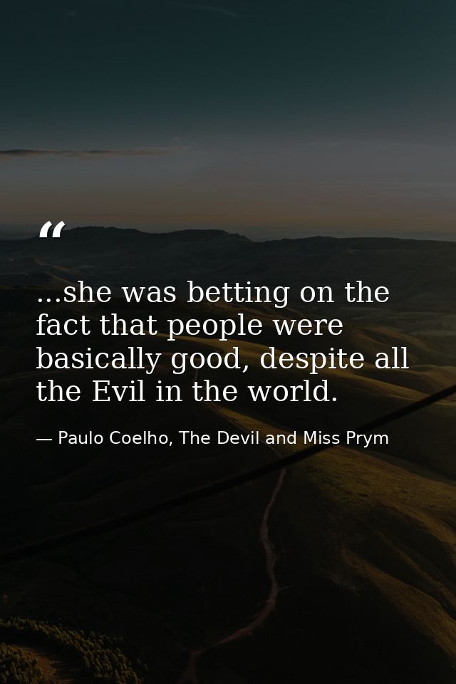 ...she was betting on the fact that people were basically good, despite all the Evil in the world. — Paulo Coelho, The Devil and Miss Prym