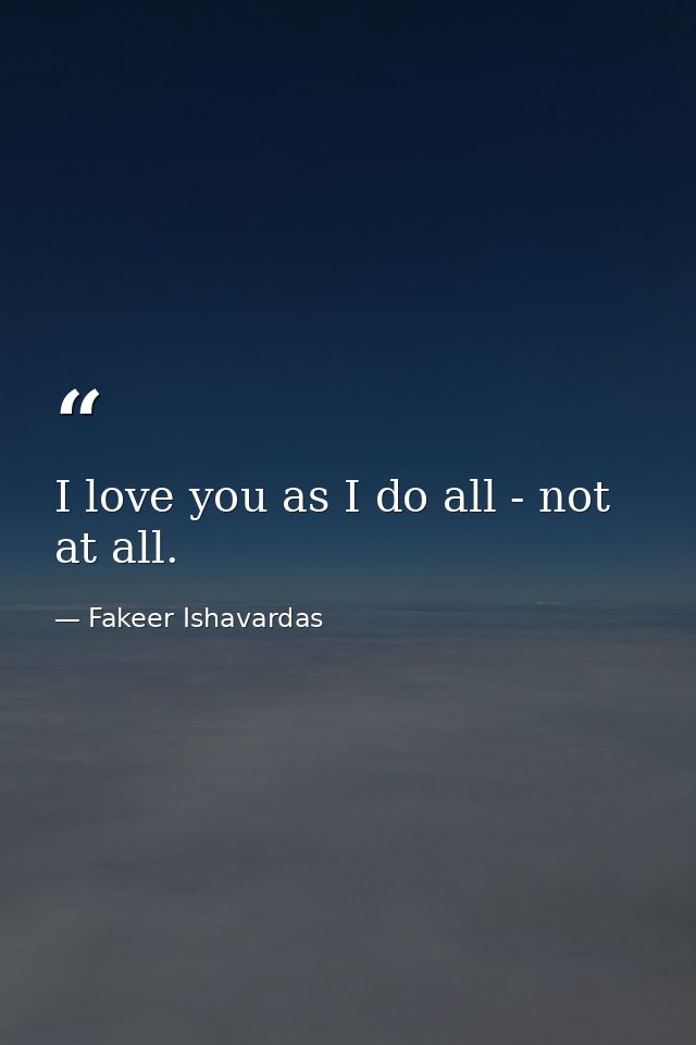 I love you as I do all - not at all. — Fakeer Ishavardas