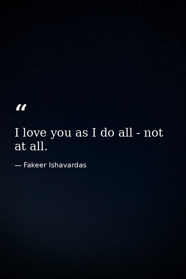 I love you as I do all - not at all. — Fakeer Ishavardas