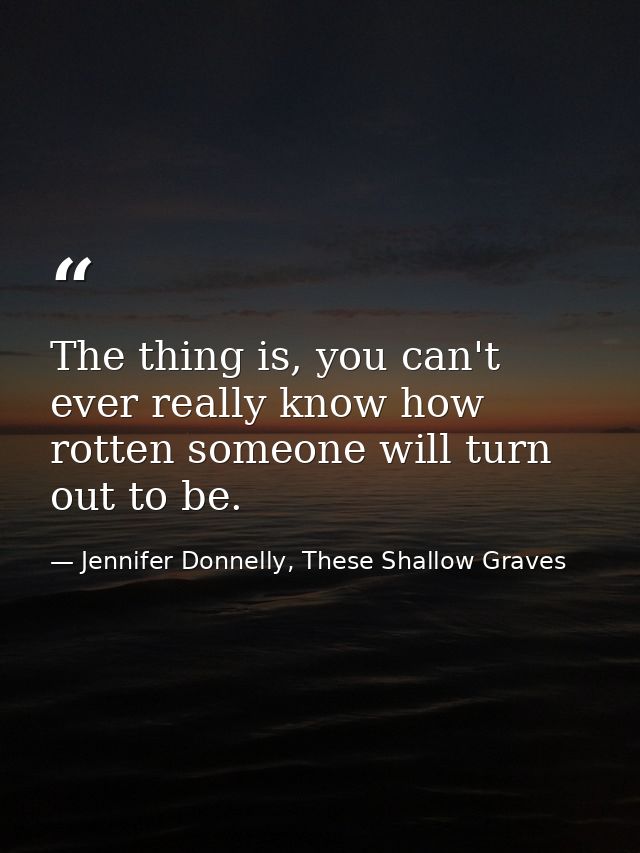 The thing is, you can't ever really know how rotten someone will turn out to be. — Jennifer Donnelly, These Shallow Graves