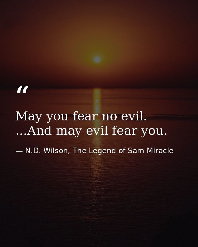 May you fear no evil. ...And may evil fear you. — N.D. Wilson, The Legend of Sam Miracle
