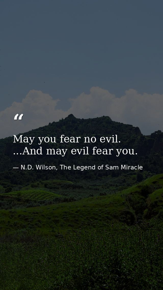 May you fear no evil. ...And may evil fear you. — N.D. Wilson, The Legend of Sam Miracle