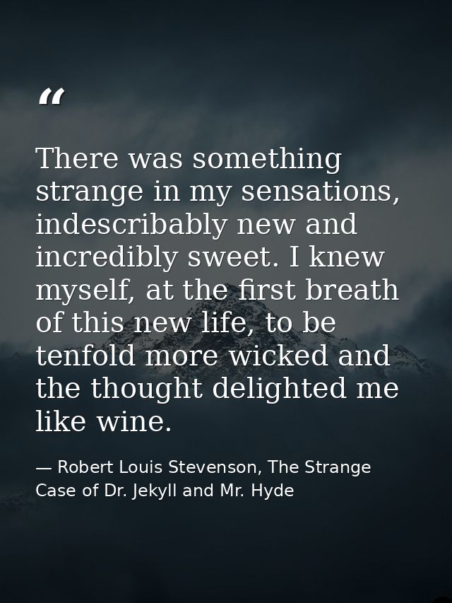 There was something strange in my sensations, indescribably new and incredibly sweet. I knew myself, at the first breath — Robert Louis Stevenson, The Strange Case of Dr. Jekyll and Mr. Hyde
