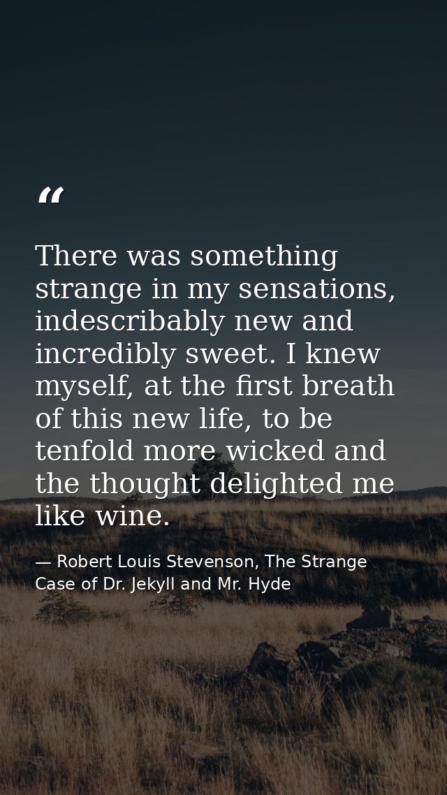 There was something strange in my sensations, indescribably new and incredibly sweet. I knew myself, at the first breath — Robert Louis Stevenson, The Strange Case of Dr. Jekyll and Mr. Hyde