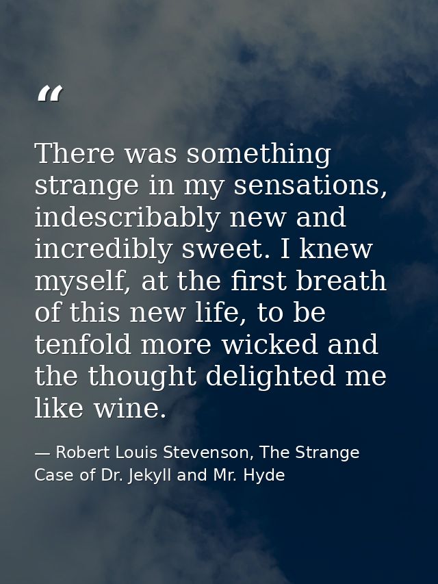 There was something strange in my sensations, indescribably new and incredibly sweet. I knew myself, at the first breath — Robert Louis Stevenson, The Strange Case of Dr. Jekyll and Mr. Hyde