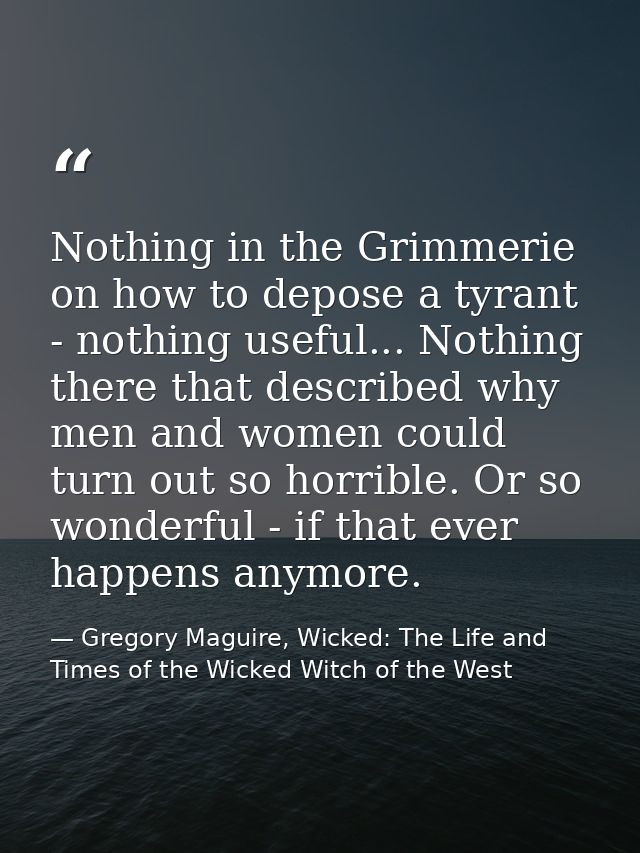 Nothing in the Grimmerie on how to depose a tyrant - nothing useful... Nothing there that described why men and women co — Gregory Maguire, Wicked: The Life and Times of the Wicked Witch of the West