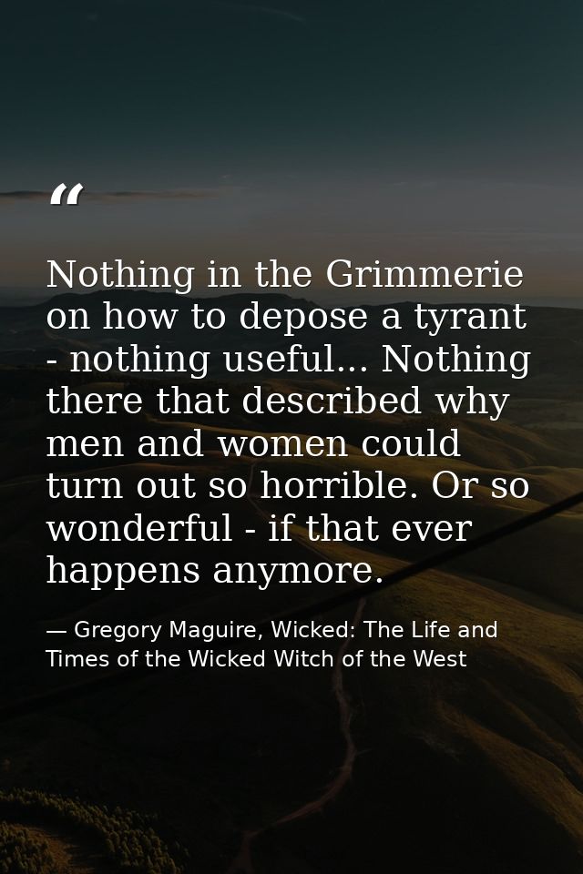 Nothing in the Grimmerie on how to depose a tyrant - nothing useful... Nothing there that described why men and women co — Gregory Maguire, Wicked: The Life and Times of the Wicked Witch of the West