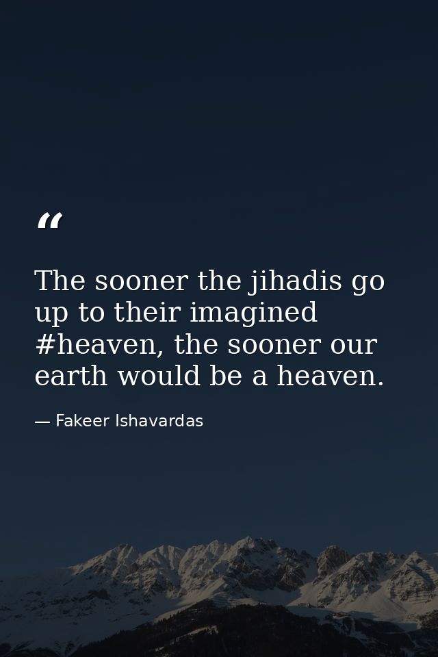 The sooner the jihadis go up to their imagined #heaven, the sooner our earth would be a heaven. — Fakeer Ishavardas