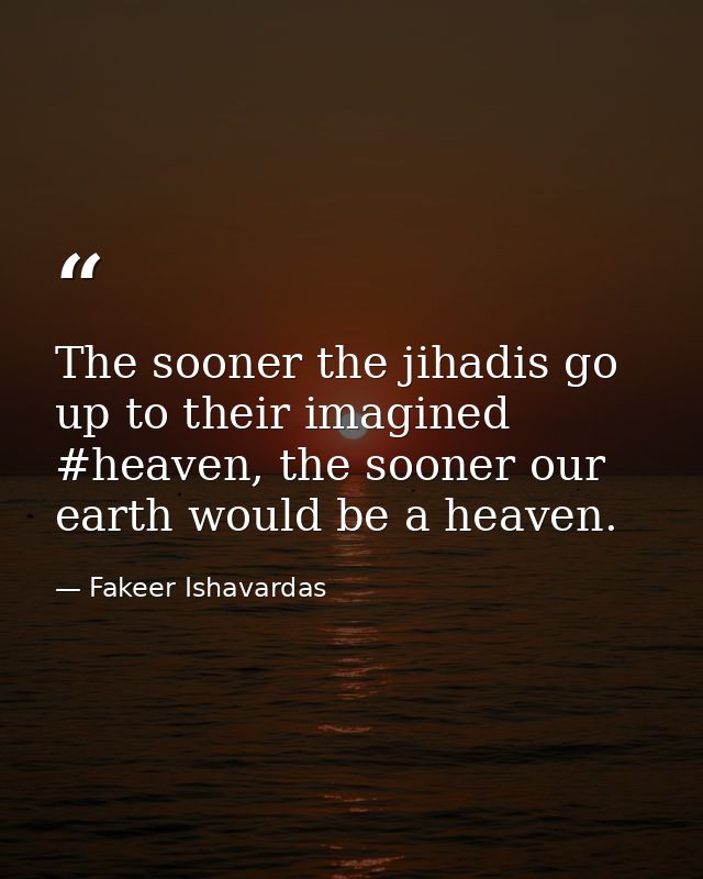 The sooner the jihadis go up to their imagined #heaven, the sooner our earth would be a heaven. — Fakeer Ishavardas