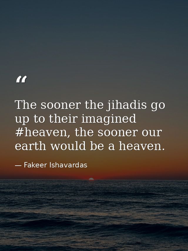 The sooner the jihadis go up to their imagined #heaven, the sooner our earth would be a heaven. — Fakeer Ishavardas