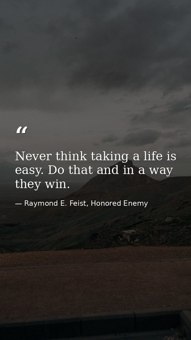 Never think taking a life is easy. Do that and in a way they win. — Raymond E. Feist, Honored Enemy
