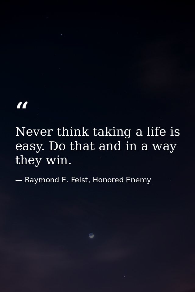Never think taking a life is easy. Do that and in a way they win. — Raymond E. Feist, Honored Enemy