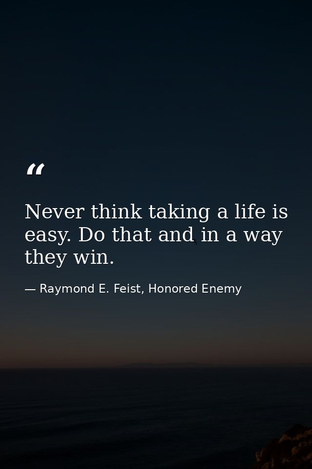 Never think taking a life is easy. Do that and in a way they win. — Raymond E. Feist, Honored Enemy