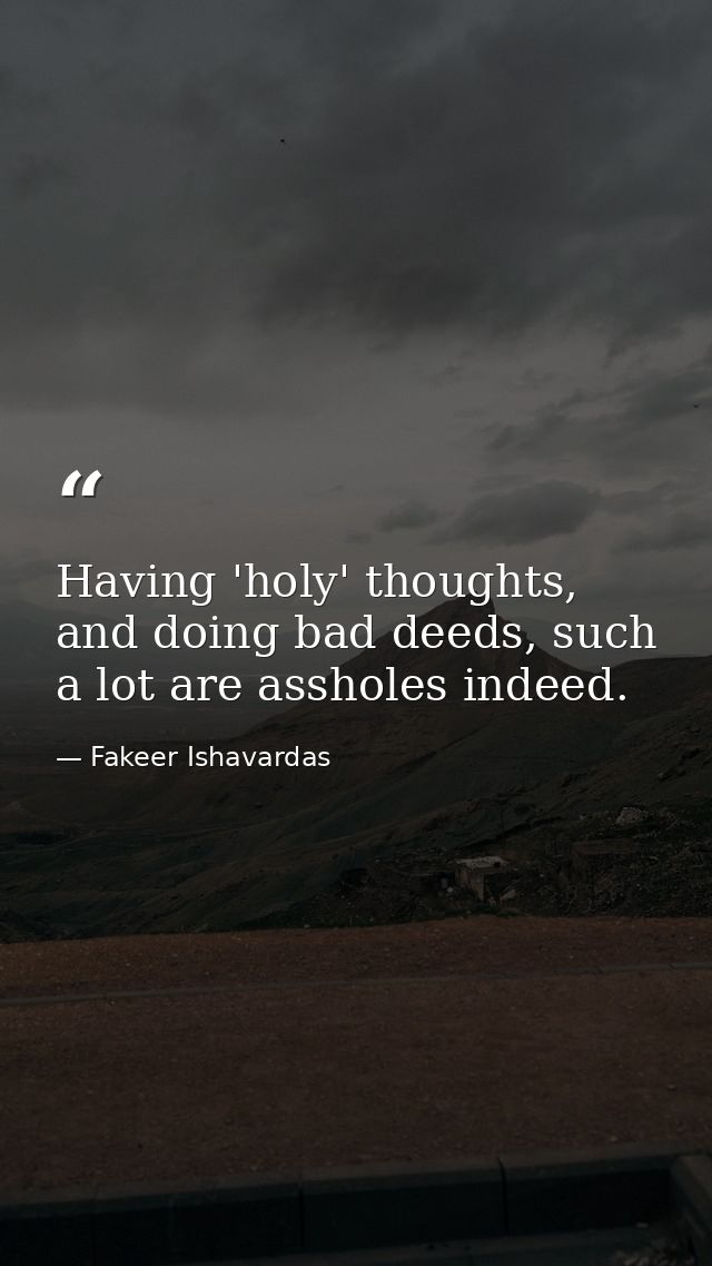 Having 'holy' thoughts, and doing bad deeds, such a lot are assholes indeed. — Fakeer Ishavardas