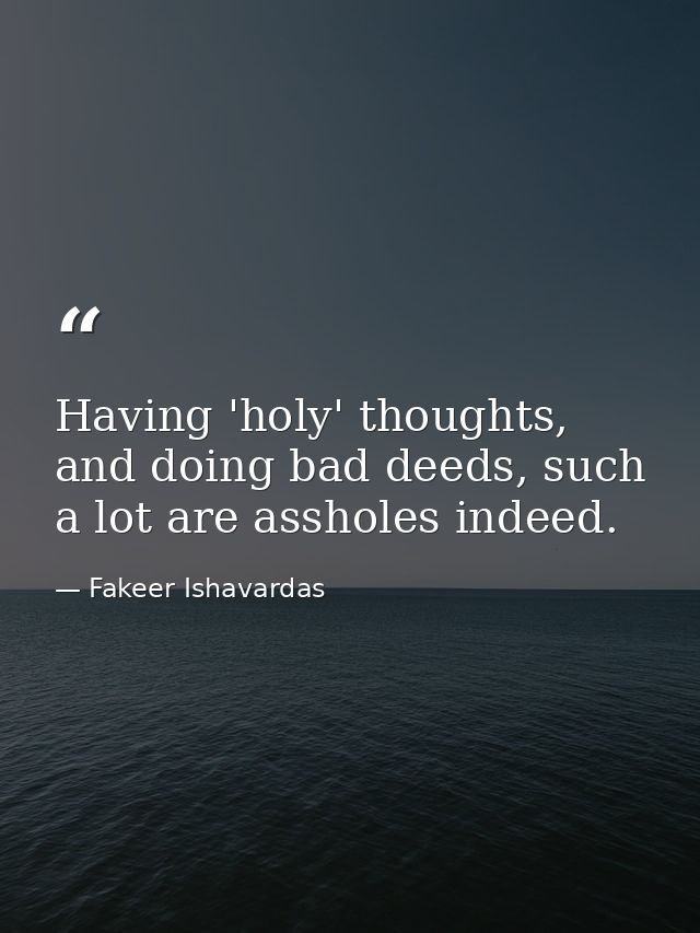 Having 'holy' thoughts, and doing bad deeds, such a lot are assholes indeed. — Fakeer Ishavardas
